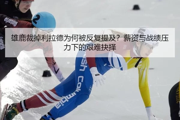 雄鹿裁掉利拉德为何被反复提及？薪资与战绩压力下的艰难抉择